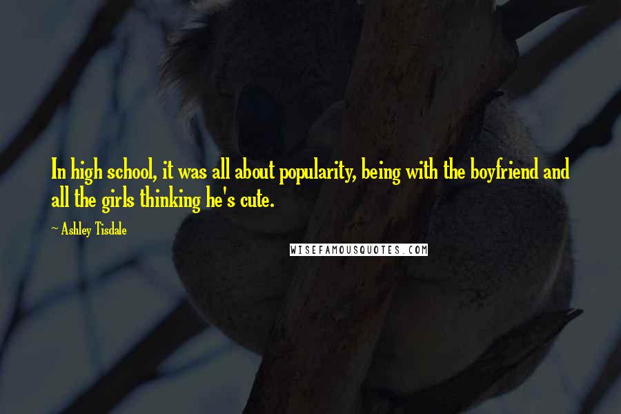 Ashley Tisdale Quotes: In high school, it was all about popularity, being with the boyfriend and all the girls thinking he's cute.