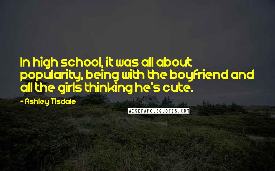 Ashley Tisdale Quotes: In high school, it was all about popularity, being with the boyfriend and all the girls thinking he's cute.