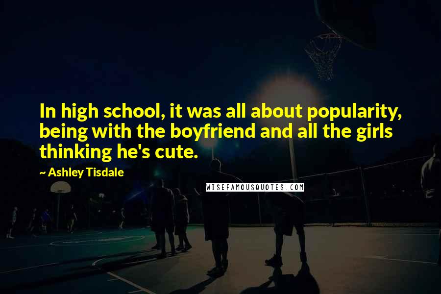 Ashley Tisdale Quotes: In high school, it was all about popularity, being with the boyfriend and all the girls thinking he's cute.