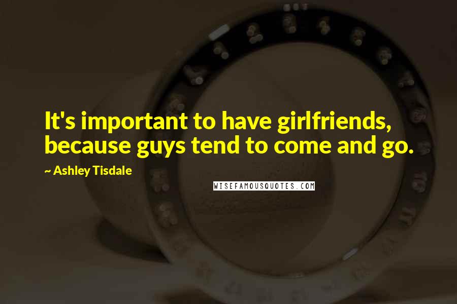 Ashley Tisdale Quotes: It's important to have girlfriends, because guys tend to come and go.