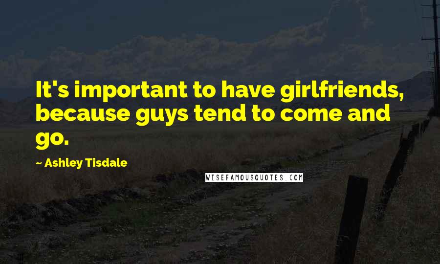 Ashley Tisdale Quotes: It's important to have girlfriends, because guys tend to come and go.