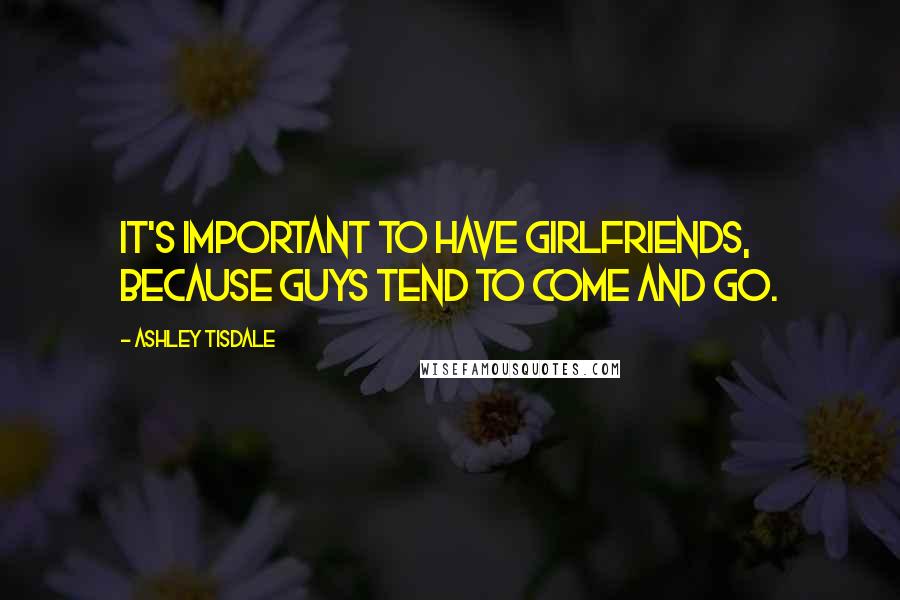 Ashley Tisdale Quotes: It's important to have girlfriends, because guys tend to come and go.