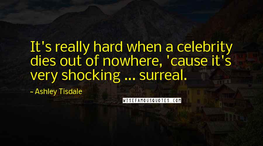 Ashley Tisdale Quotes: It's really hard when a celebrity dies out of nowhere, 'cause it's very shocking ... surreal.