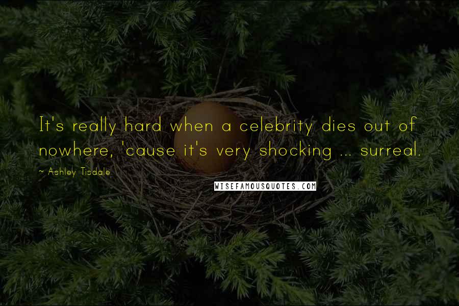 Ashley Tisdale Quotes: It's really hard when a celebrity dies out of nowhere, 'cause it's very shocking ... surreal.