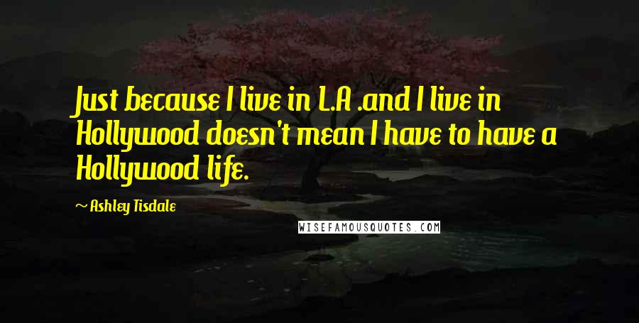 Ashley Tisdale Quotes: Just because I live in L.A .and I live in Hollywood doesn't mean I have to have a Hollywood life.