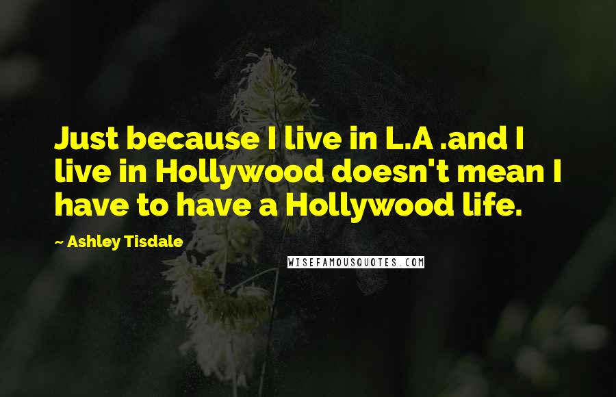 Ashley Tisdale Quotes: Just because I live in L.A .and I live in Hollywood doesn't mean I have to have a Hollywood life.