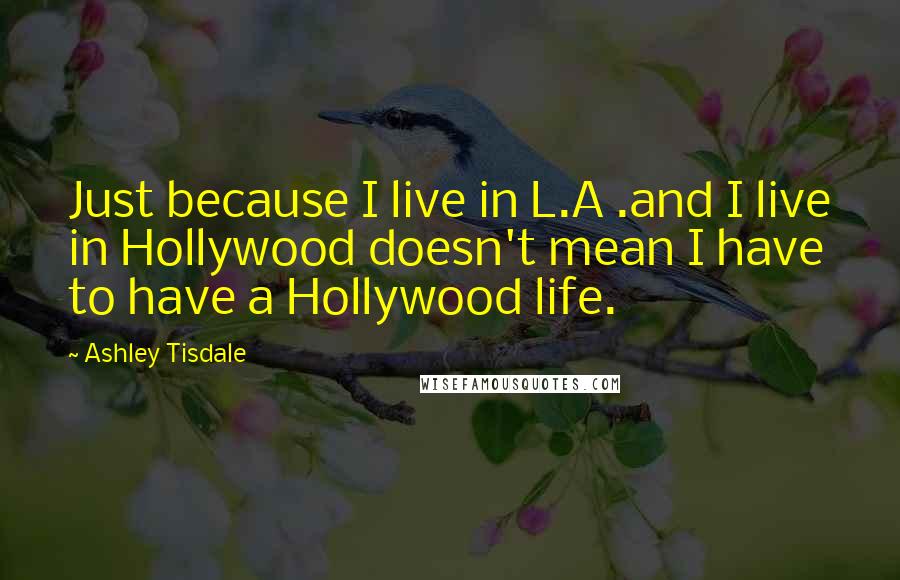 Ashley Tisdale Quotes: Just because I live in L.A .and I live in Hollywood doesn't mean I have to have a Hollywood life.