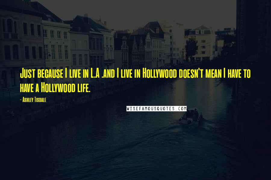 Ashley Tisdale Quotes: Just because I live in L.A .and I live in Hollywood doesn't mean I have to have a Hollywood life.