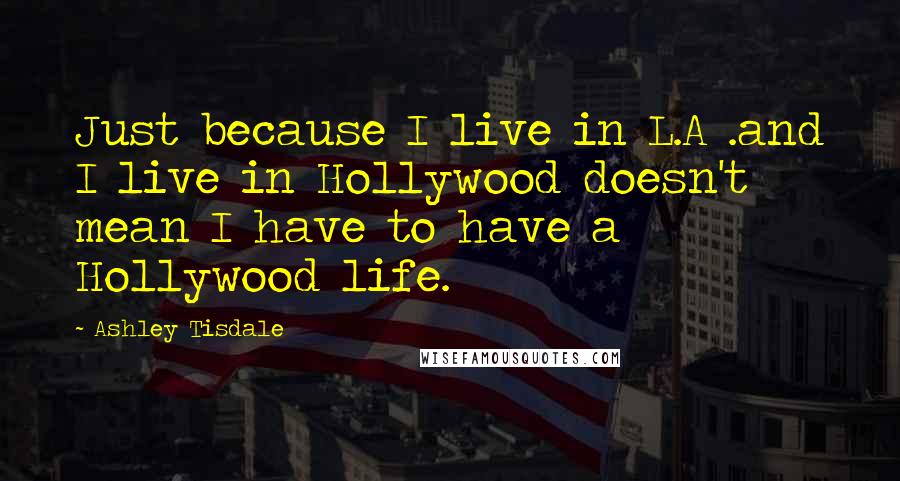 Ashley Tisdale Quotes: Just because I live in L.A .and I live in Hollywood doesn't mean I have to have a Hollywood life.