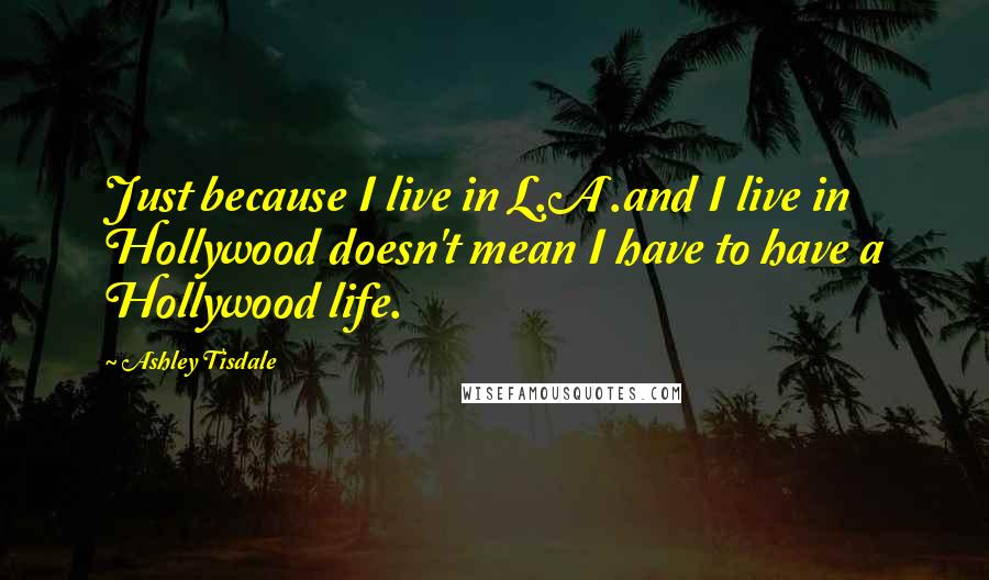 Ashley Tisdale Quotes: Just because I live in L.A .and I live in Hollywood doesn't mean I have to have a Hollywood life.
