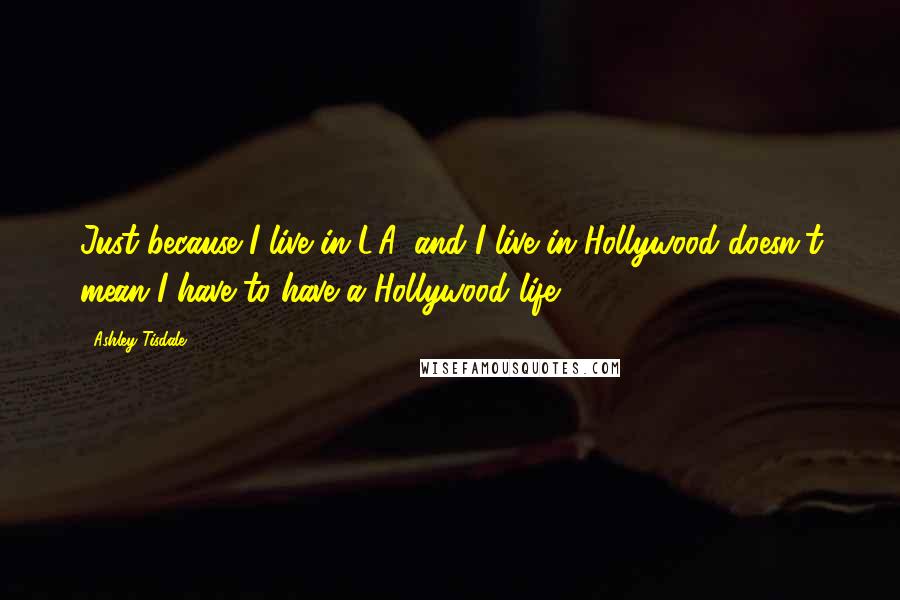 Ashley Tisdale Quotes: Just because I live in L.A .and I live in Hollywood doesn't mean I have to have a Hollywood life.