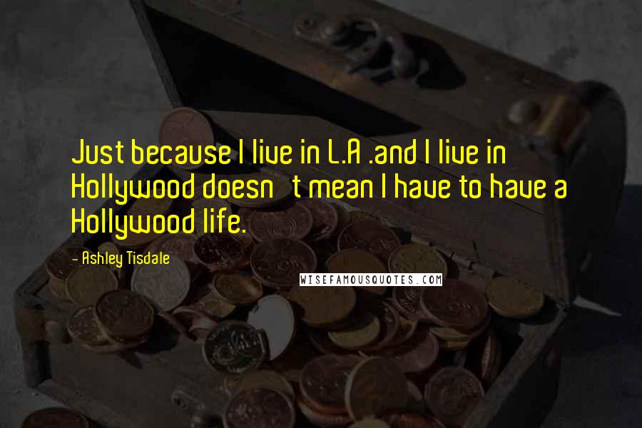 Ashley Tisdale Quotes: Just because I live in L.A .and I live in Hollywood doesn't mean I have to have a Hollywood life.