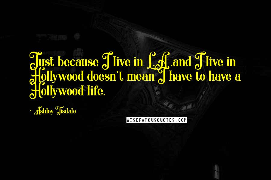 Ashley Tisdale Quotes: Just because I live in L.A .and I live in Hollywood doesn't mean I have to have a Hollywood life.