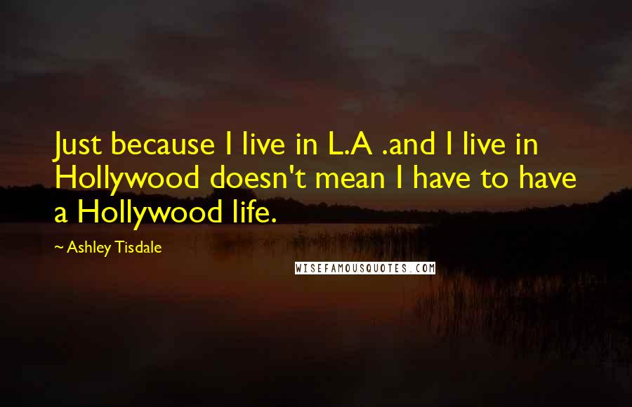 Ashley Tisdale Quotes: Just because I live in L.A .and I live in Hollywood doesn't mean I have to have a Hollywood life.