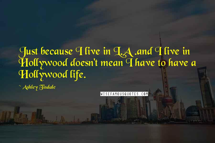 Ashley Tisdale Quotes: Just because I live in L.A .and I live in Hollywood doesn't mean I have to have a Hollywood life.
