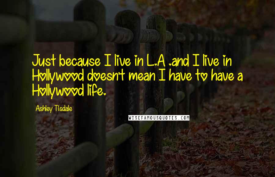 Ashley Tisdale Quotes: Just because I live in L.A .and I live in Hollywood doesn't mean I have to have a Hollywood life.