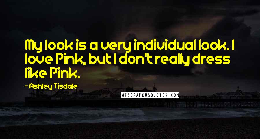 Ashley Tisdale Quotes: My look is a very individual look. I love Pink, but I don't really dress like Pink.