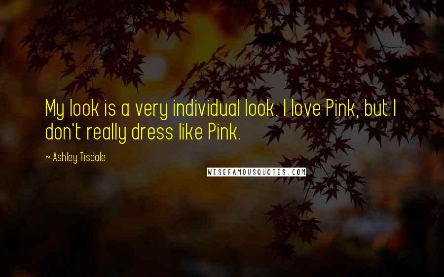 Ashley Tisdale Quotes: My look is a very individual look. I love Pink, but I don't really dress like Pink.