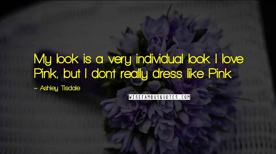 Ashley Tisdale Quotes: My look is a very individual look. I love Pink, but I don't really dress like Pink.