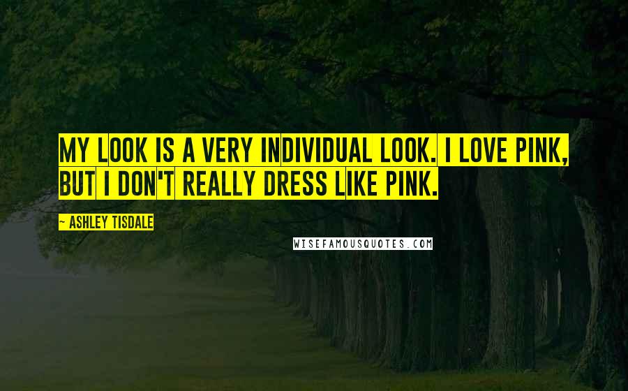 Ashley Tisdale Quotes: My look is a very individual look. I love Pink, but I don't really dress like Pink.