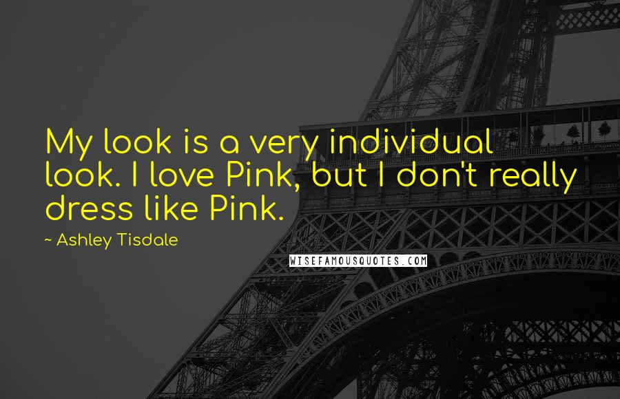 Ashley Tisdale Quotes: My look is a very individual look. I love Pink, but I don't really dress like Pink.