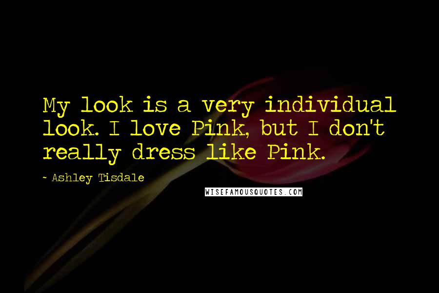 Ashley Tisdale Quotes: My look is a very individual look. I love Pink, but I don't really dress like Pink.