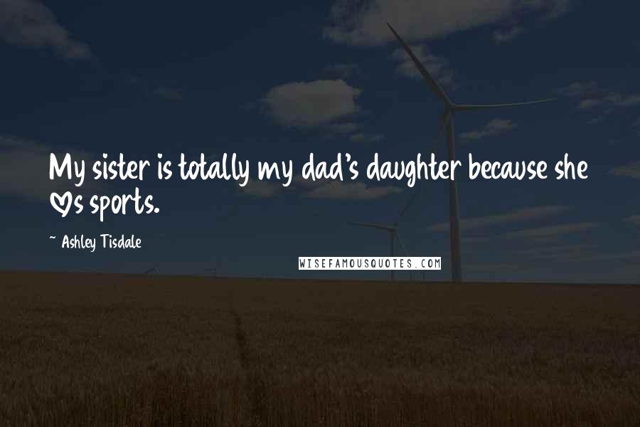 Ashley Tisdale Quotes: My sister is totally my dad's daughter because she loves sports.