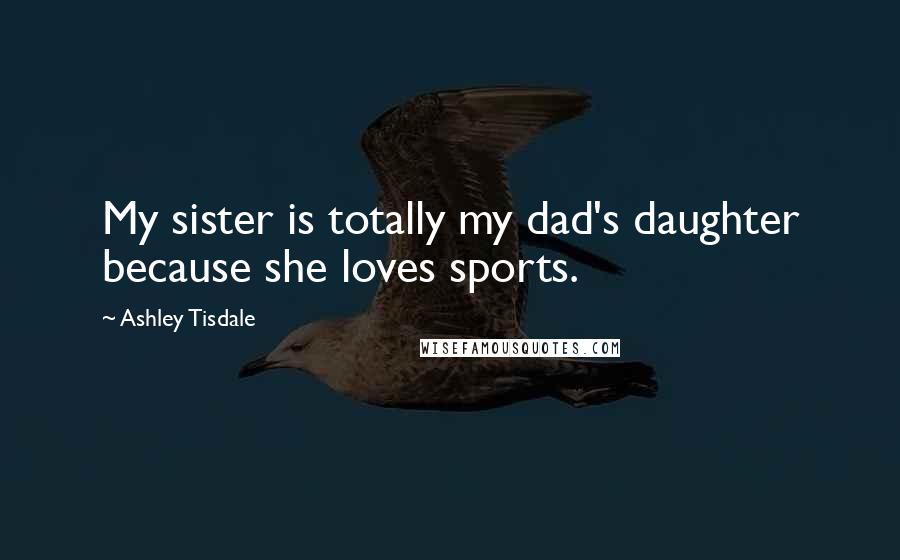 Ashley Tisdale Quotes: My sister is totally my dad's daughter because she loves sports.