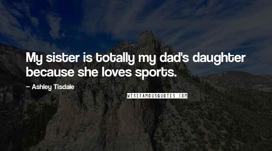 Ashley Tisdale Quotes: My sister is totally my dad's daughter because she loves sports.