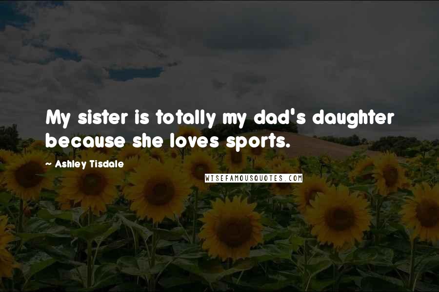 Ashley Tisdale Quotes: My sister is totally my dad's daughter because she loves sports.