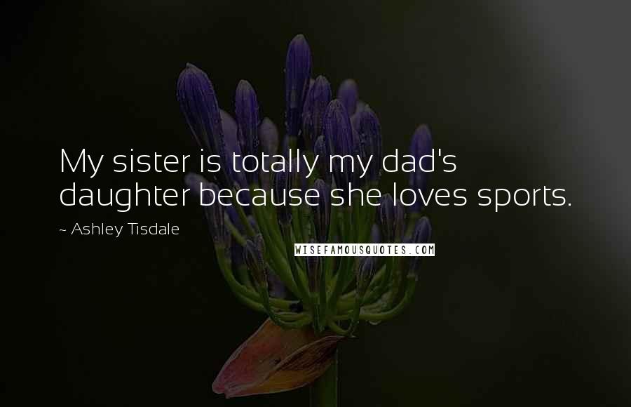 Ashley Tisdale Quotes: My sister is totally my dad's daughter because she loves sports.