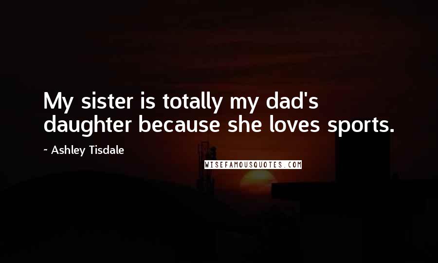 Ashley Tisdale Quotes: My sister is totally my dad's daughter because she loves sports.