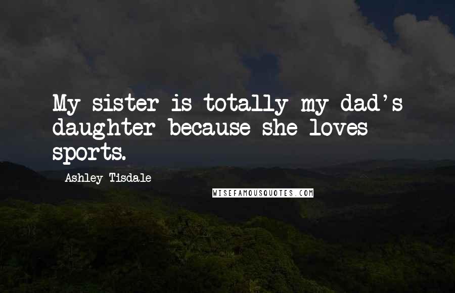 Ashley Tisdale Quotes: My sister is totally my dad's daughter because she loves sports.