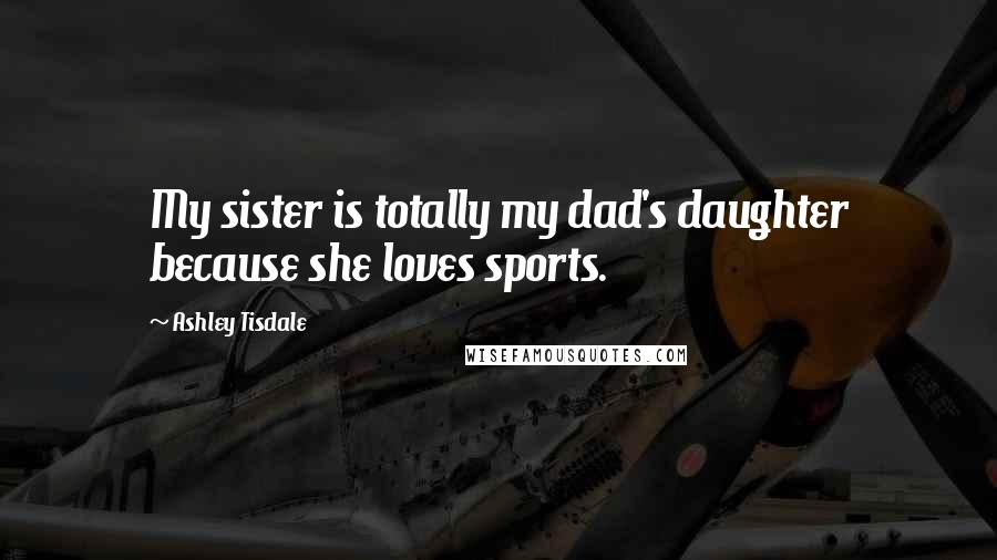 Ashley Tisdale Quotes: My sister is totally my dad's daughter because she loves sports.