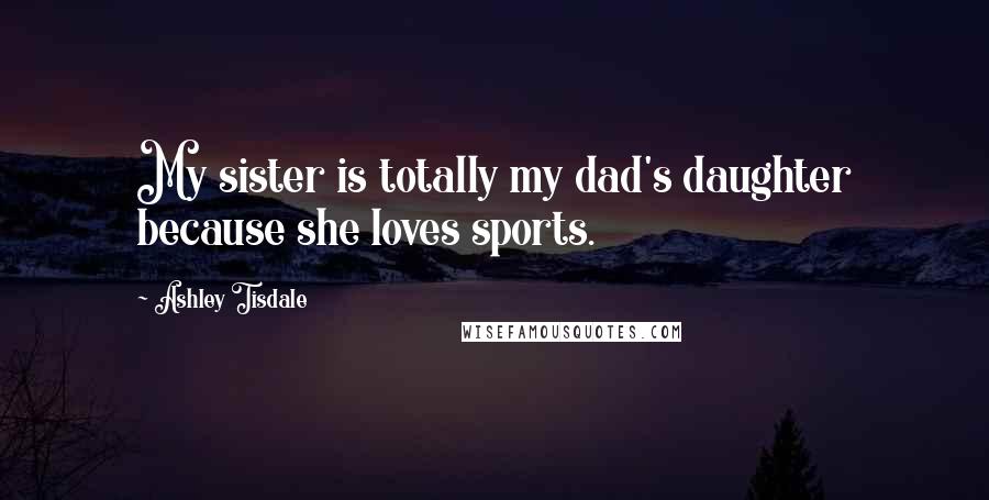 Ashley Tisdale Quotes: My sister is totally my dad's daughter because she loves sports.