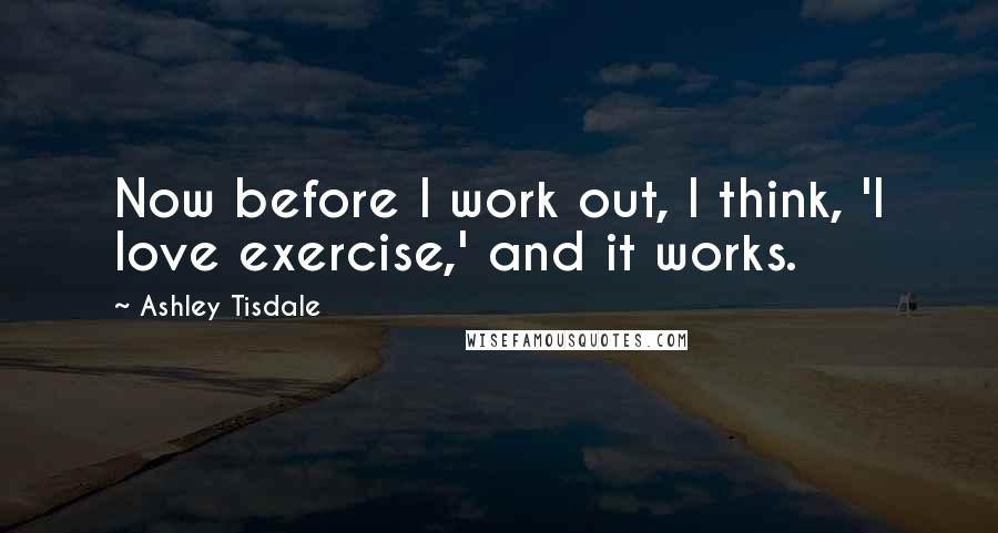 Ashley Tisdale Quotes: Now before I work out, I think, 'I love exercise,' and it works.