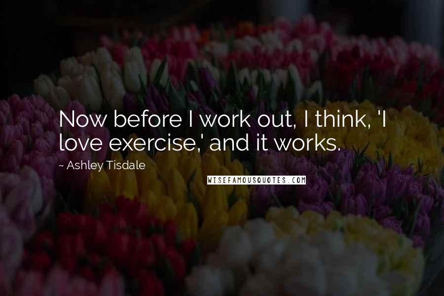 Ashley Tisdale Quotes: Now before I work out, I think, 'I love exercise,' and it works.