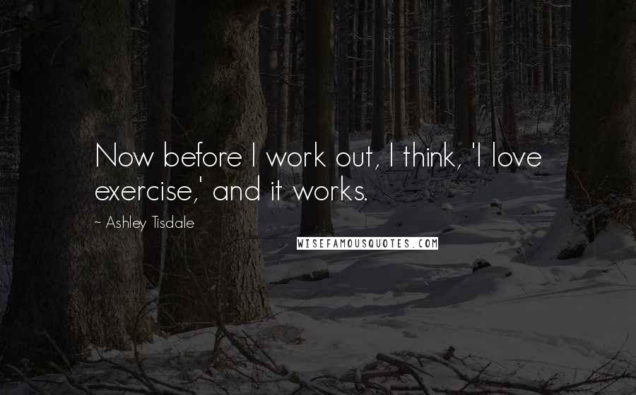 Ashley Tisdale Quotes: Now before I work out, I think, 'I love exercise,' and it works.