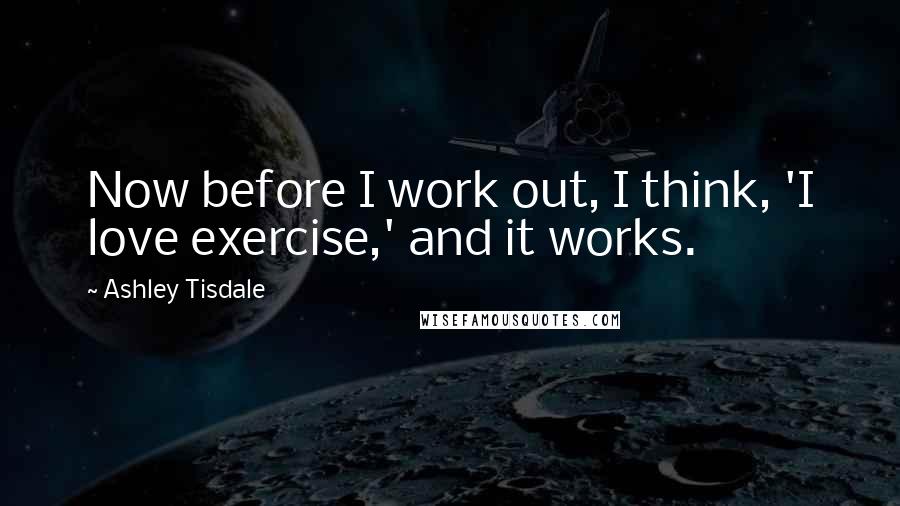 Ashley Tisdale Quotes: Now before I work out, I think, 'I love exercise,' and it works.