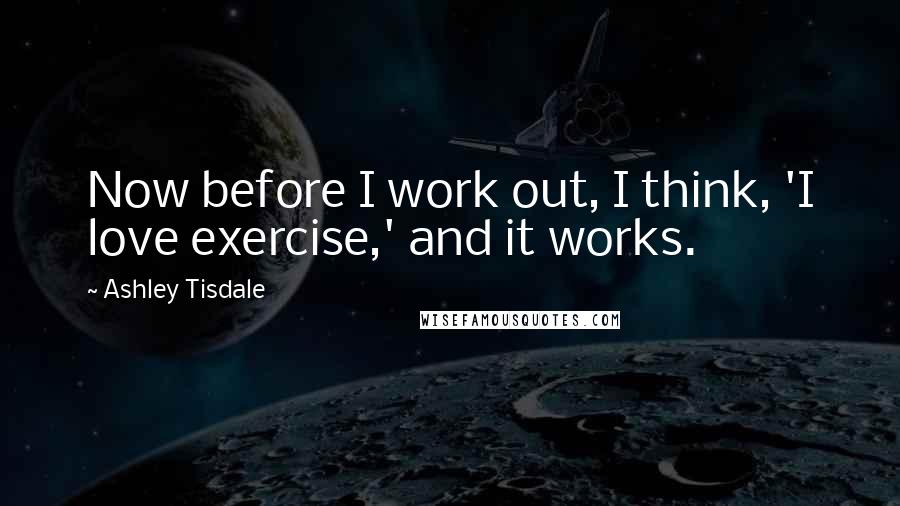Ashley Tisdale Quotes: Now before I work out, I think, 'I love exercise,' and it works.