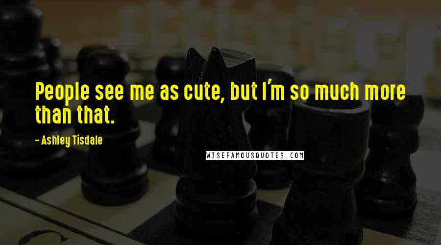 Ashley Tisdale Quotes: People see me as cute, but I'm so much more than that.