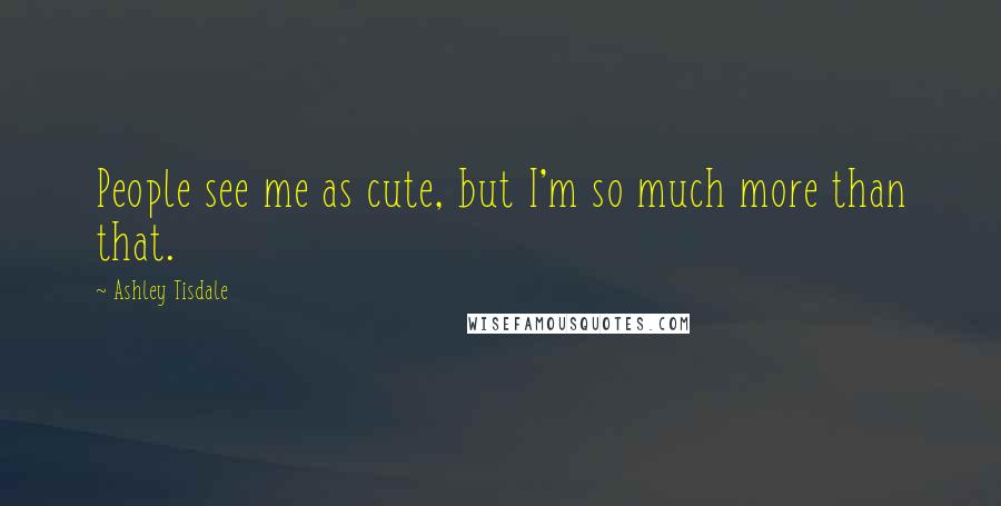 Ashley Tisdale Quotes: People see me as cute, but I'm so much more than that.