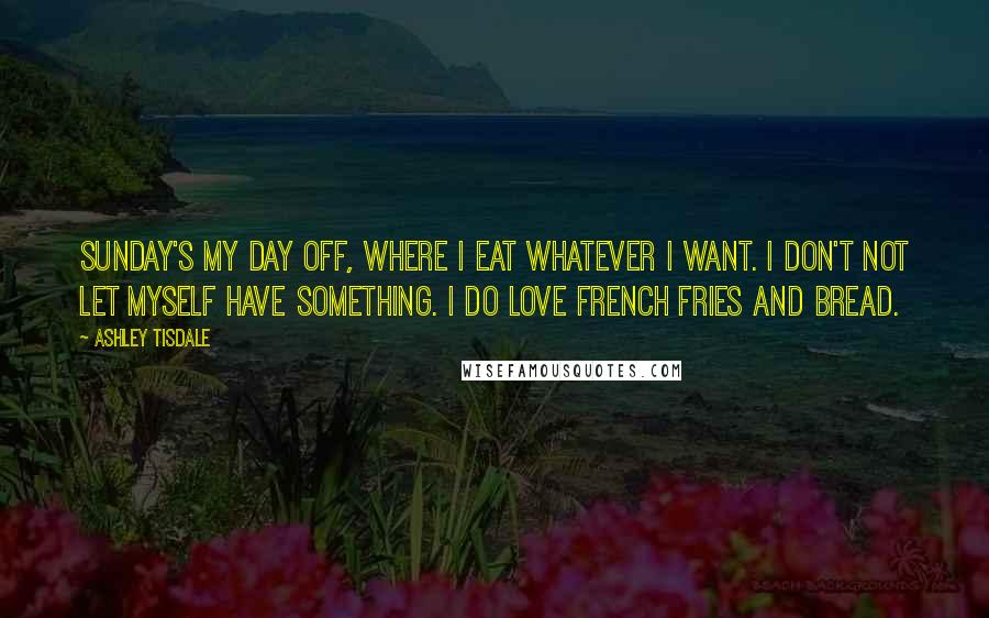 Ashley Tisdale Quotes: Sunday's my day off, where I eat whatever I want. I don't not let myself have something. I do love French fries and bread.
