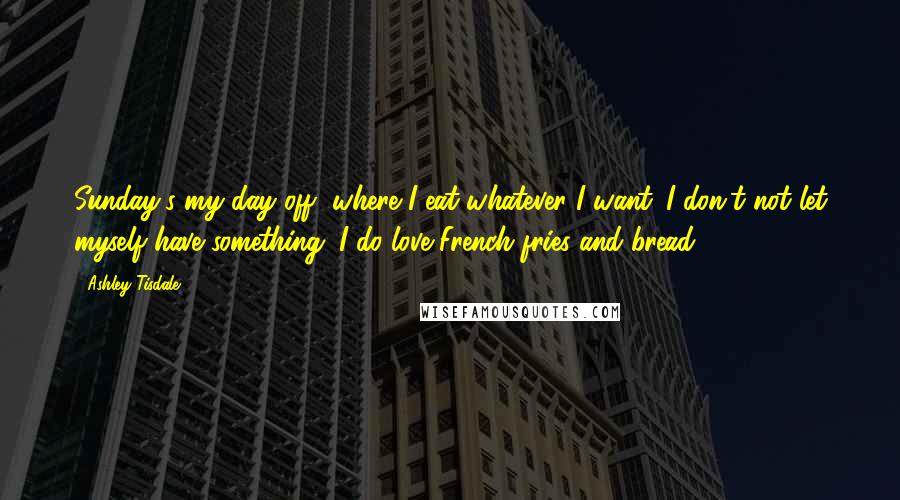 Ashley Tisdale Quotes: Sunday's my day off, where I eat whatever I want. I don't not let myself have something. I do love French fries and bread.