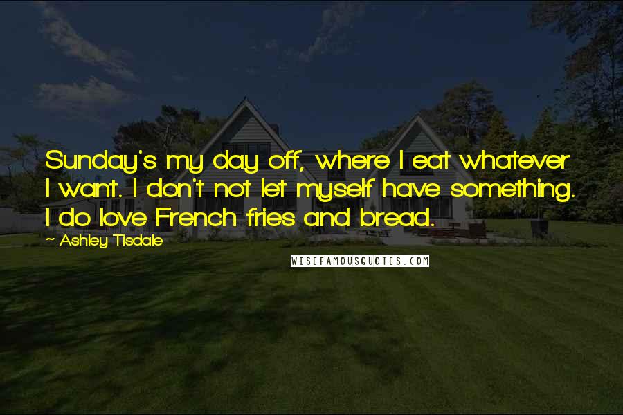 Ashley Tisdale Quotes: Sunday's my day off, where I eat whatever I want. I don't not let myself have something. I do love French fries and bread.