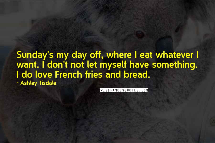 Ashley Tisdale Quotes: Sunday's my day off, where I eat whatever I want. I don't not let myself have something. I do love French fries and bread.