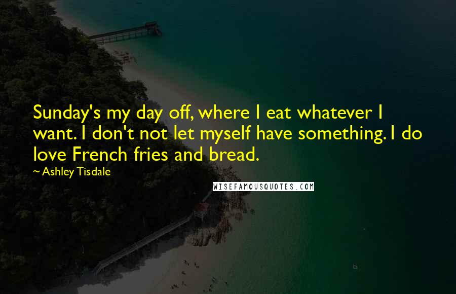 Ashley Tisdale Quotes: Sunday's my day off, where I eat whatever I want. I don't not let myself have something. I do love French fries and bread.