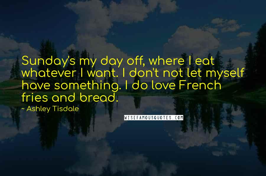 Ashley Tisdale Quotes: Sunday's my day off, where I eat whatever I want. I don't not let myself have something. I do love French fries and bread.