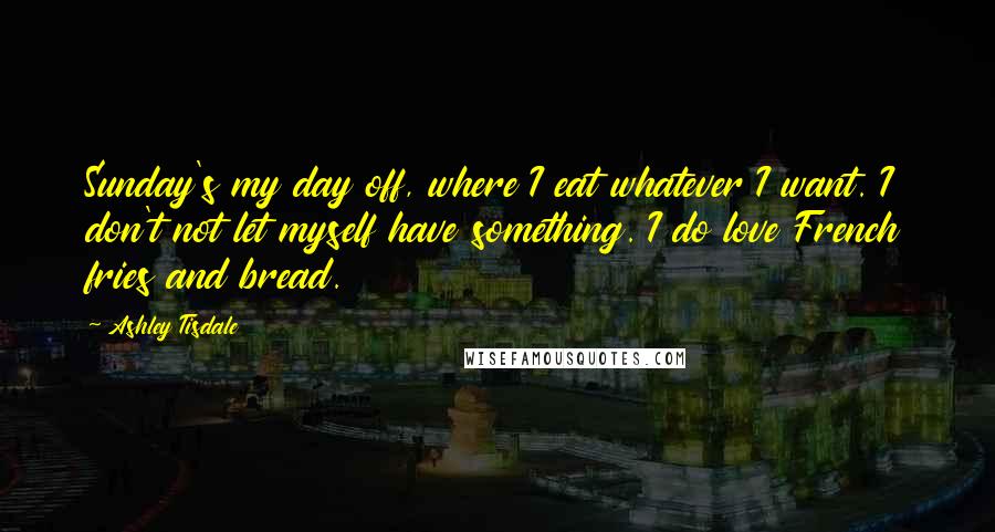 Ashley Tisdale Quotes: Sunday's my day off, where I eat whatever I want. I don't not let myself have something. I do love French fries and bread.