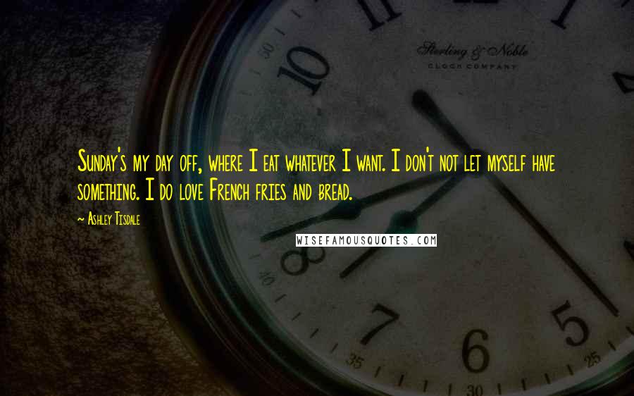 Ashley Tisdale Quotes: Sunday's my day off, where I eat whatever I want. I don't not let myself have something. I do love French fries and bread.